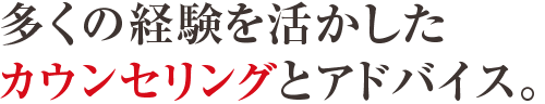 多くの経験を活かしたカウンセリングとアドバイス。