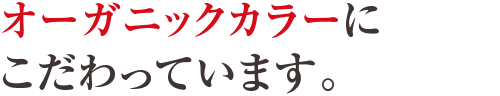 オーガニックカラーにこだわっています。