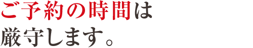 ご予約の時間は厳守します。