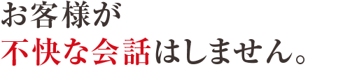 お客様が不快な会話はしません。